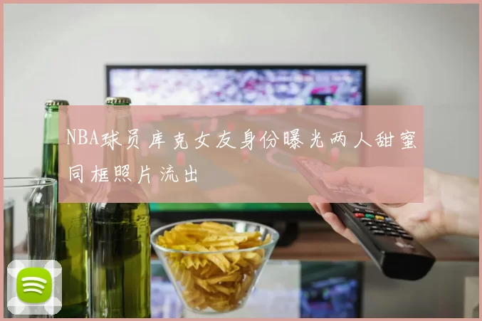 NBA球员库克女友身份曝光两人甜蜜同框照片流出