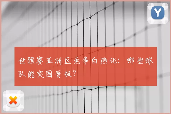 世预赛亚洲区竞争白热化:哪些球队能突围晋级?