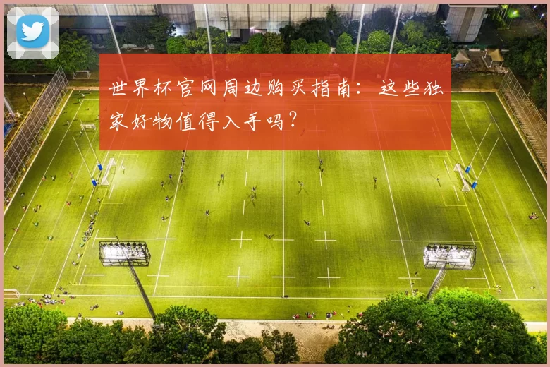 世界杯官网周边购买指南:这些独家好物值得入手吗?