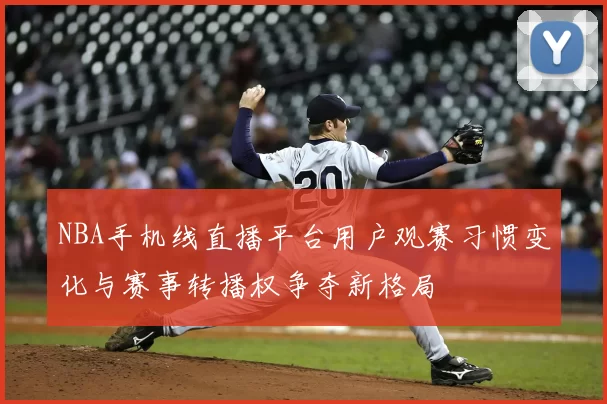 NBA手机线直播平台用户观赛习惯变化与赛事转播权争夺新格局