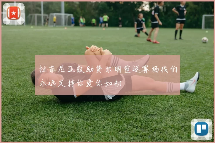 拉菲尼亚鼓励费尔明重返赛场我们永远支持你爱你如初