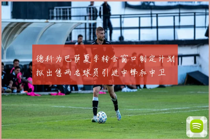 德科为巴萨夏季转会窗口制定计划拟出售两名球员引进中锋和中卫