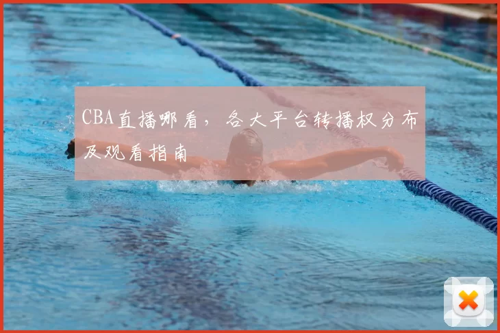 CBA直播哪看，各大平台转播权分布及观看指南
