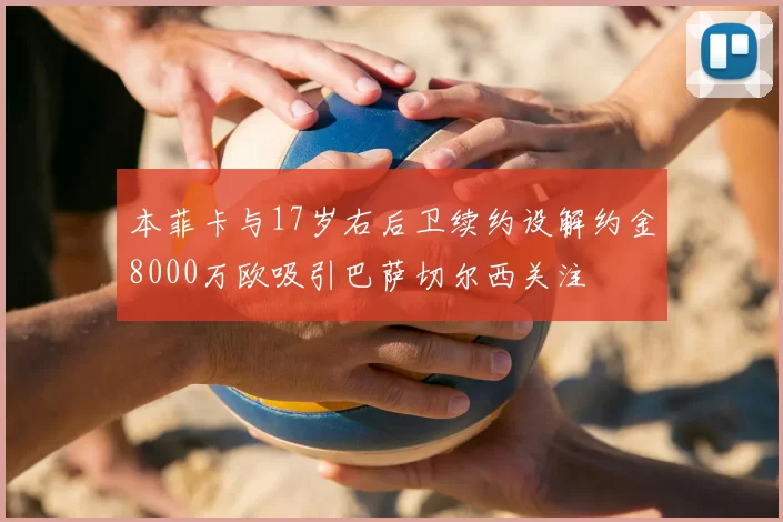 本菲卡与17岁右后卫续约设解约金8000万欧吸引巴萨切尔西关注
