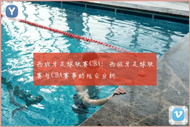 西班牙足球联赛CBA：西班牙足球联赛与CBA赛事的结合分析