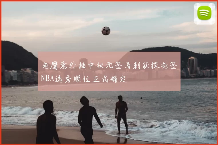 老鹰意外抽中状元签马刺获探花签NBA选秀顺位正式确定