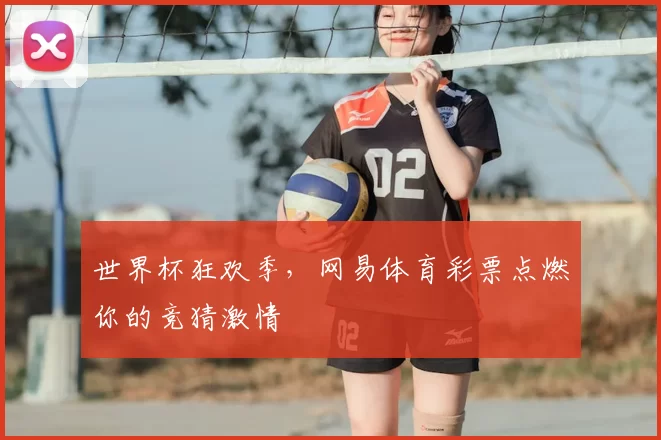 世界杯狂欢季，网易体育彩票点燃你的竞猜激情