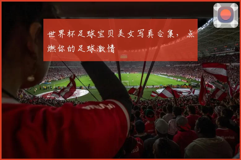 世界杯足球宝贝美女写真合集，点燃你的足球激情