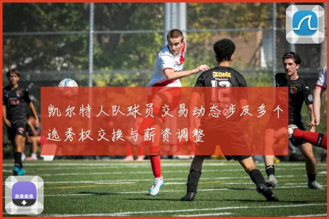 凯尔特人队球员交易动态涉及多个选秀权交换与薪资调整