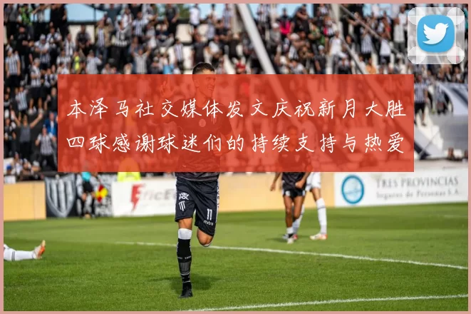 本泽马社交媒体发文庆祝新月大胜四球感谢球迷们的持续支持与热爱