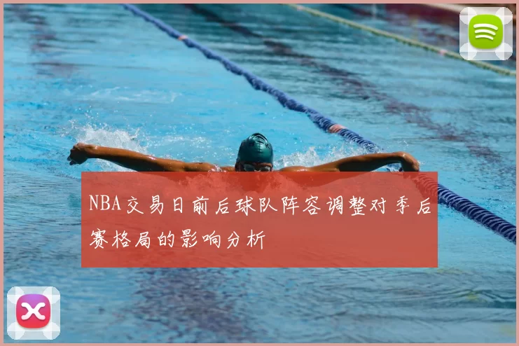 NBA交易日前后球队阵容调整对季后赛格局的影响分析