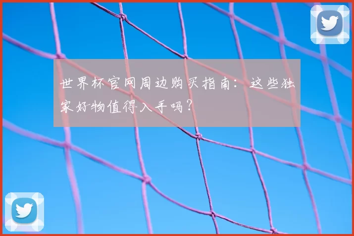 世界杯官网周边购买指南：这些独家好物值得入手吗？