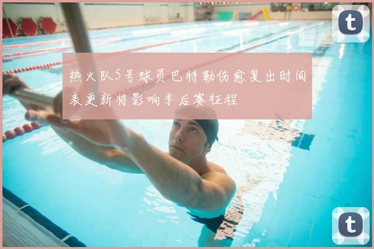热火队5号球员巴特勒伤愈复出时间表更新将影响季后赛征程
