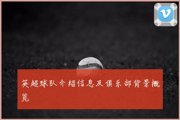 英超球队介绍信息及俱乐部背景概览