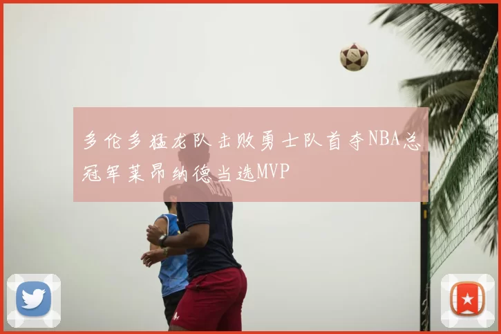 多伦多猛龙队击败勇士队首夺NBA总冠军莱昂纳德当选MVP