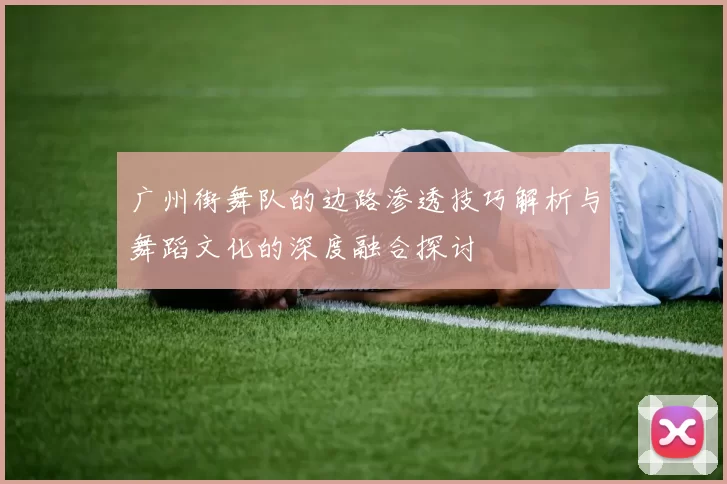 广州街舞队的边路渗透技巧解析与舞蹈文化的深度融合探讨
