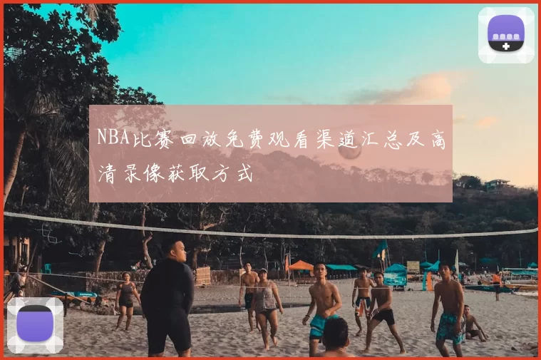 NBA比赛回放免费观看渠道汇总及高清录像获取方式