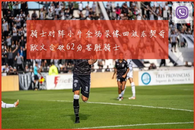 骑士对阵小牛全场录像回放东契奇欧文合砍62分客胜骑士