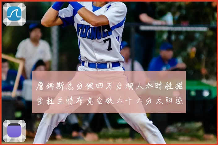 詹姆斯总分破四万分湖人加时胜掘金杜兰特布克合砍六十六分太阳逆转国王