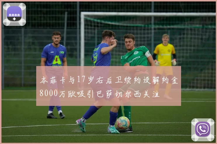本菲卡与17岁右后卫续约设解约金8000万欧吸引巴萨切尔西关注
