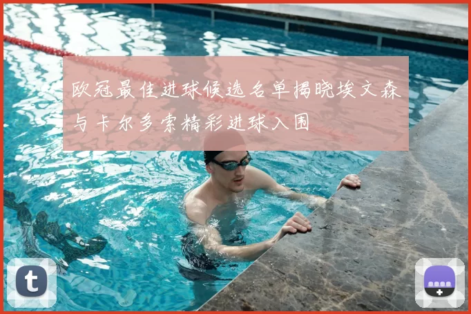 欧冠最佳进球候选名单揭晓埃文森与卡尔多索精彩进球入围