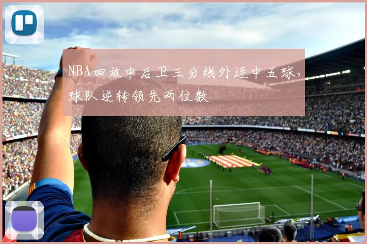 NBA回放中后卫三分线外连中五球,球队逆转领先两位数