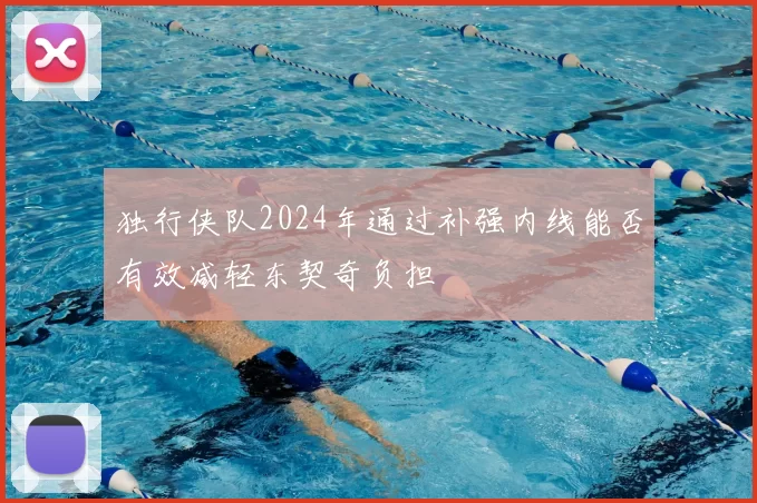 独行侠队2024年通过补强内线能否有效减轻东契奇负担
