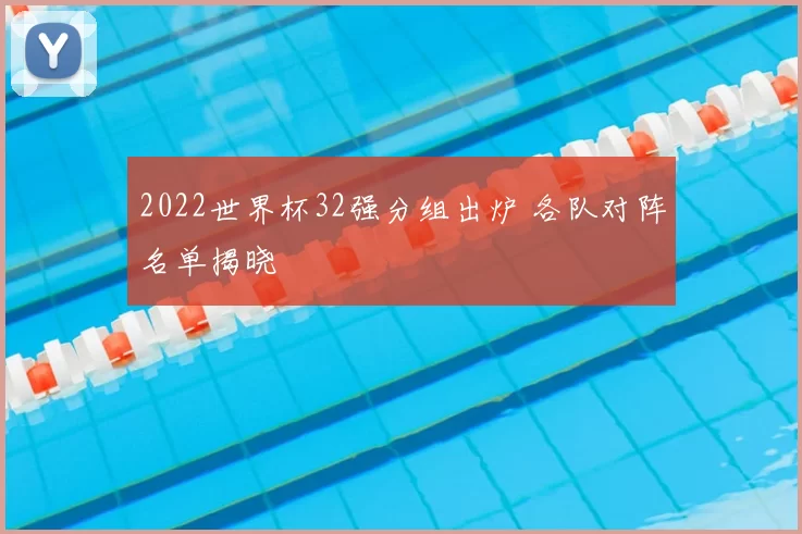 2022世界杯32强分组出炉 各队对阵名单揭晓
