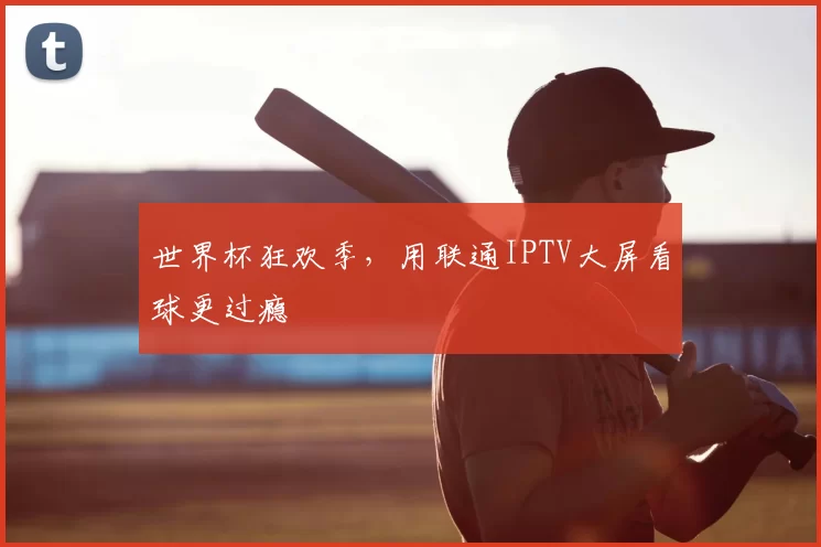 世界杯狂欢季,用联通IPTV大屏看球更过瘾