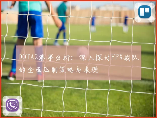 DOTA2赛事分析：深入探讨FPX战队的全面压制策略与表现