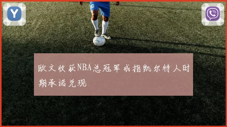 欧文收获NBA总冠军戒指凯尔特人时期承诺兑现