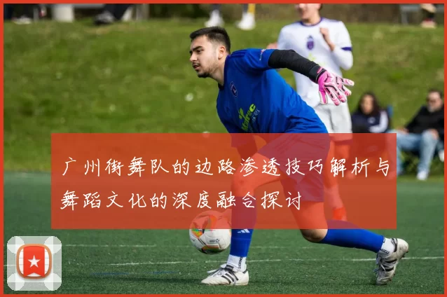 广州街舞队的边路渗透技巧解析与舞蹈文化的深度融合探讨
