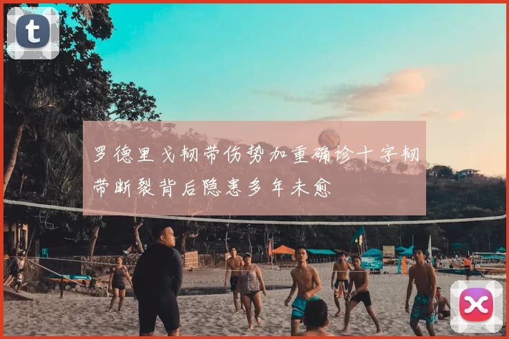 罗德里戈韧带伤势加重确诊十字韧带断裂背后隐患多年未愈