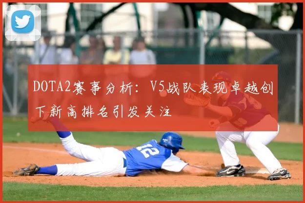 DOTA2赛事分析：V5战队表现卓越创下新高排名引发关注