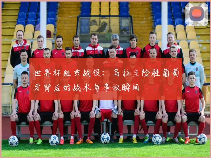 世界杯经典战役：乌拉圭险胜葡萄牙背后的战术与争议瞬间