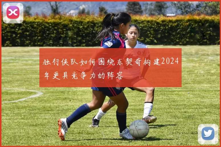 独行侠队如何围绕东契奇构建2024年更具竞争力的阵容
