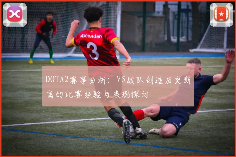 DOTA2赛事分析：V5战队创造历史新高的比赛经验与表现探讨