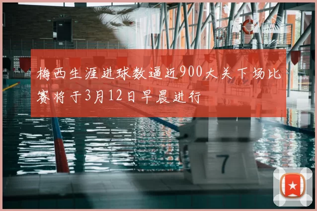 梅西生涯进球数逼近900大关下场比赛将于3月12日早晨进行