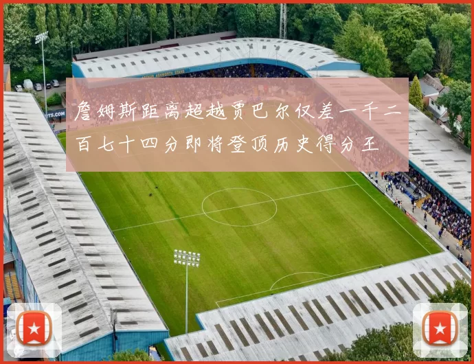 詹姆斯距离超越贾巴尔仅差一千二百七十四分即将登顶历史得分王