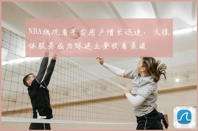 NBA线观看平台用户增长迅速，流媒体服务成为球迷主要收看渠道