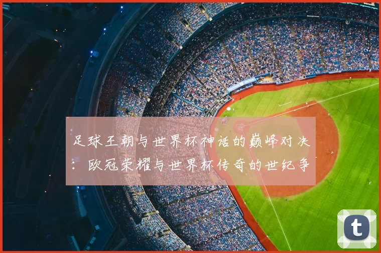 足球王朝与世界杯神话的巅峰对决：欧冠荣耀与世界杯传奇的世纪争霸