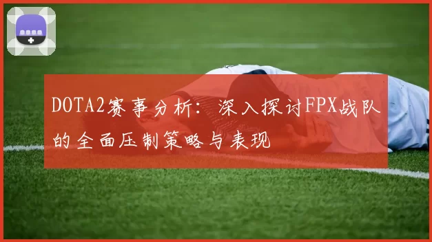 DOTA2赛事分析：深入探讨FPX战队的全面压制策略与表现