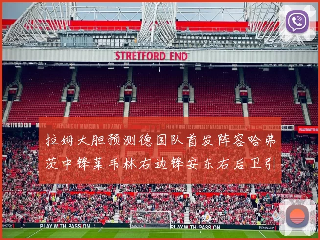 拉姆大胆预测德国队首发阵容哈弗茨中锋莱韦林右边锋安东右后卫引发热议