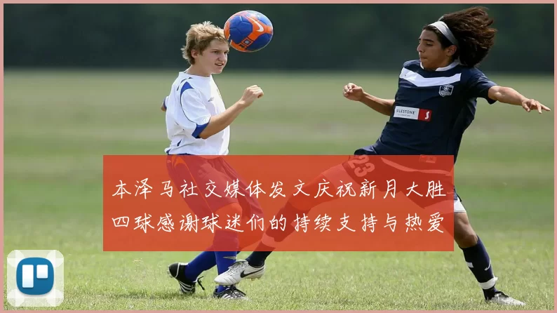 本泽马社交媒体发文庆祝新月大胜四球感谢球迷们的持续支持与热爱