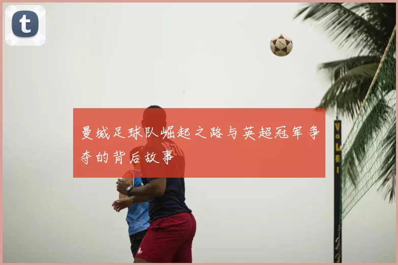 曼城足球队崛起之路与英超冠军争夺的背后故事