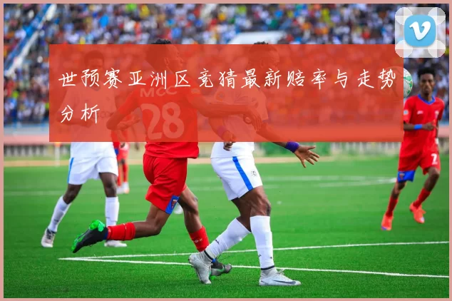 世预赛亚洲区竞猜最新赔率与走势分析