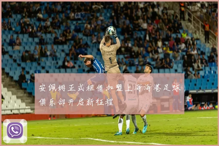安佩姆正式租借加盟上海海港足球俱乐部开启新征程