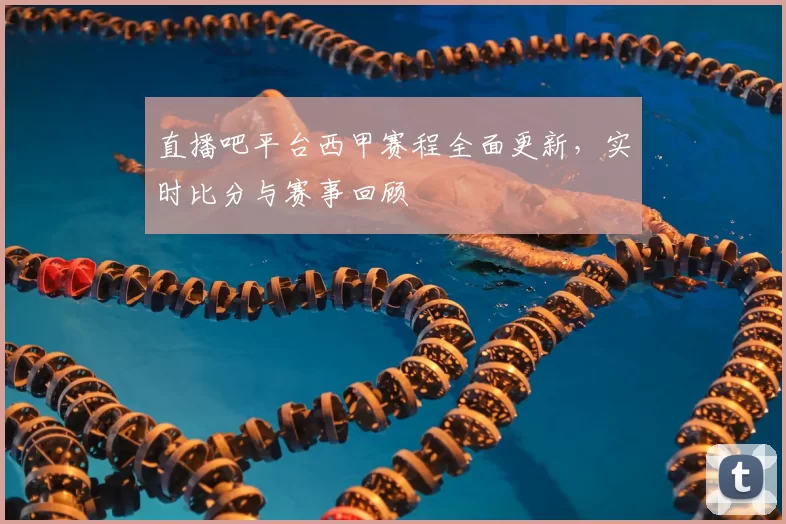 直播吧平台西甲赛程全面更新，实时比分与赛事回顾