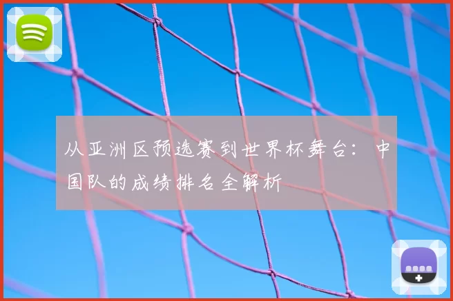 从亚洲区预选赛到世界杯舞台：中国队的成绩排名全解析