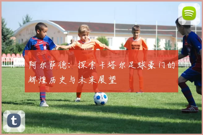 阿尔萨德:探索卡塔尔足球豪门的辉煌历史与未来展望